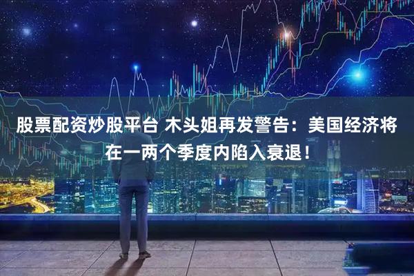股票配资炒股平台 木头姐再发警告：美国经济将在一两个季度内陷入衰退！