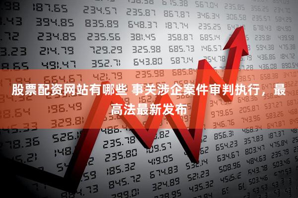 股票配资网站有哪些 事关涉企案件审判执行，最高法最新发布