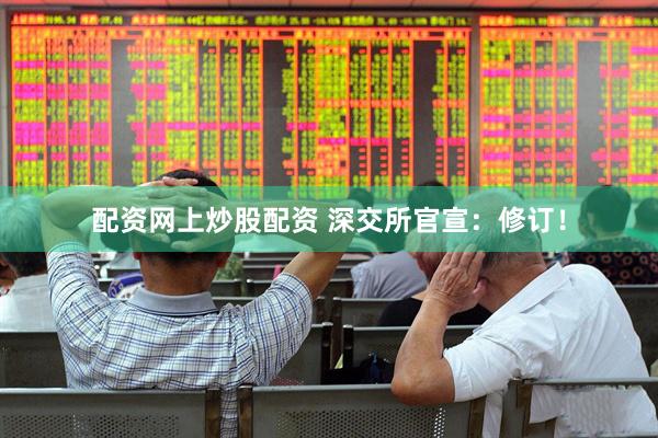 配资网上炒股配资 深交所官宣：修订！