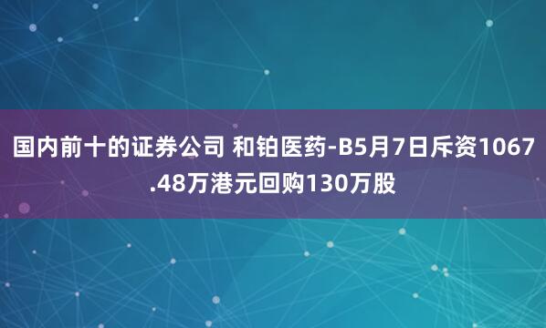 国内前十的证券公司 和铂医药-B5月7日斥资1067.48万港元回购130万股