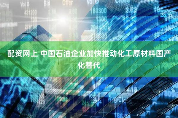 配资网上 中国石油企业加快推动化工原材料国产化替代