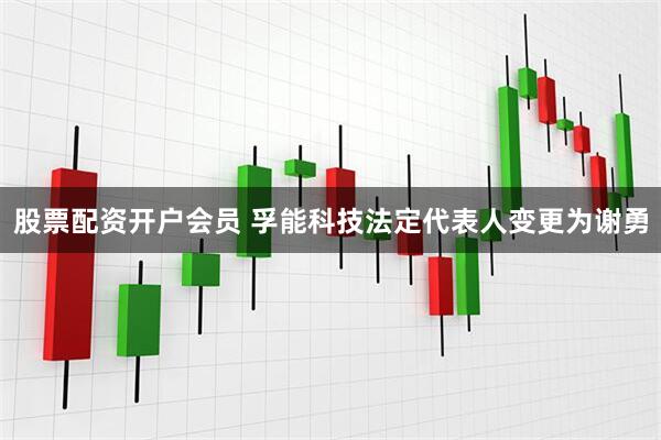 股票配资开户会员 孚能科技法定代表人变更为谢勇