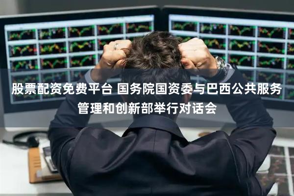 股票配资免费平台 国务院国资委与巴西公共服务管理和创新部举行对话会