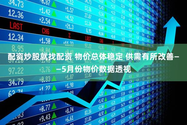配资炒股就找配资 物价总体稳定 供需有所改善——5月份物价数据透视