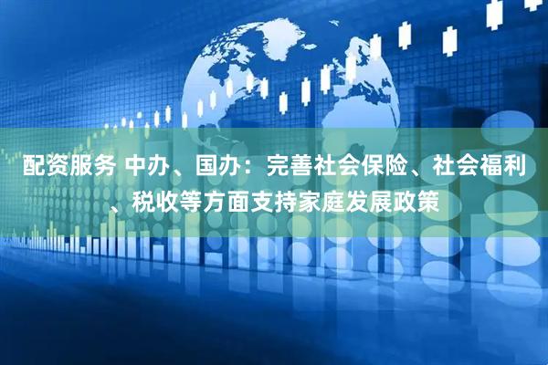 配资服务 中办、国办：完善社会保险、社会福利、税收等方面支持家庭发展政策