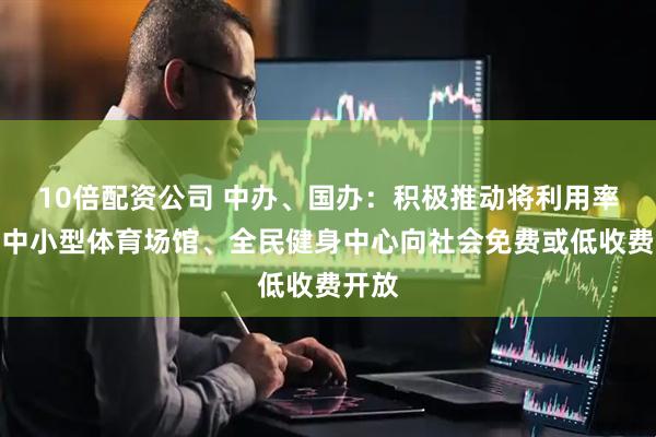 10倍配资公司 中办、国办：积极推动将利用率高的中小型体育场馆、全民健身中心向社会免费或低收费开放