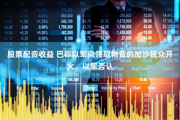 股票配资收益 巴称以军向领取物资的加沙民众开火，以军否认
