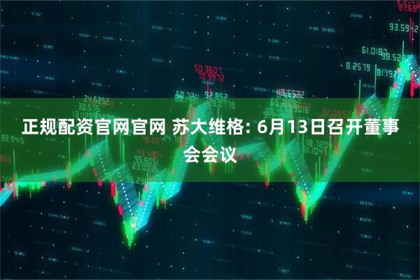 正规配资官网官网 苏大维格: 6月13日召开董事会会议