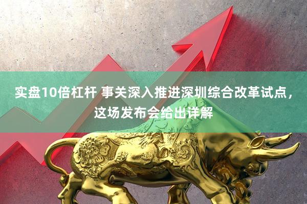 实盘10倍杠杆 事关深入推进深圳综合改革试点，这场发布会给出详解