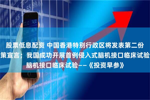 股票低息配资 中国香港特别行政区将发表第二份数字资产发展政策宣言；我国成功开展首例侵入式脑机接口临床试验——《投资早参》