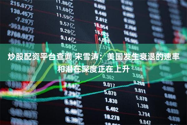 炒股配资平台查询 宋雪涛：美国发生衰退的速率和潜在深度正在上升