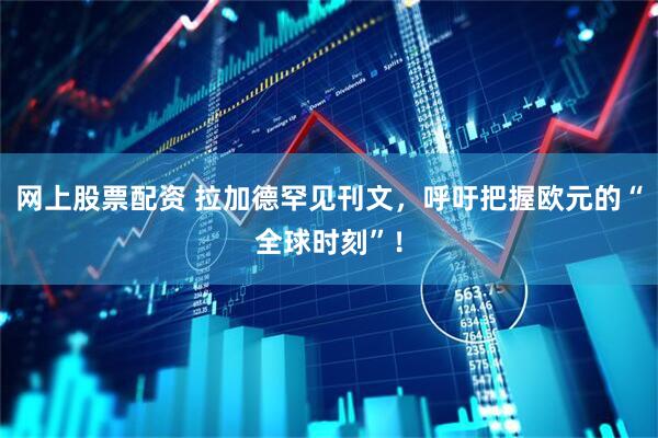 网上股票配资 拉加德罕见刊文，呼吁把握欧元的“全球时刻”！