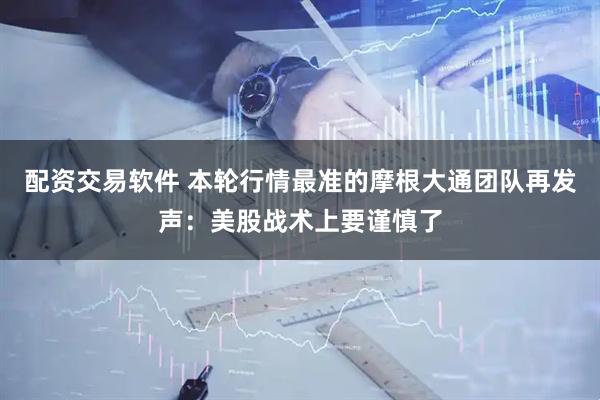 配资交易软件 本轮行情最准的摩根大通团队再发声：美股战术上要谨慎了