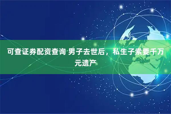 可查证券配资查询 男子去世后，私生子索要千万元遗产