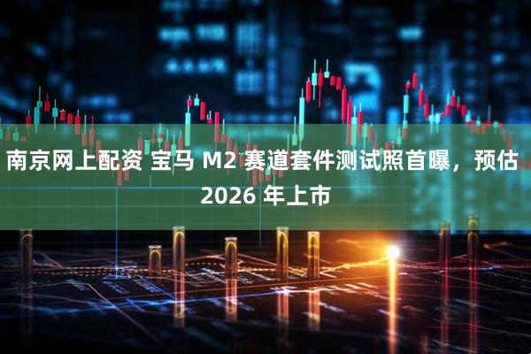 南京网上配资 宝马 M2 赛道套件测试照首曝，预估 2026 年上市