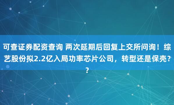可查证券配资查询 两次延期后回复上交所问询！综艺股份拟2.2亿入局功率芯片公司，转型还是保壳？