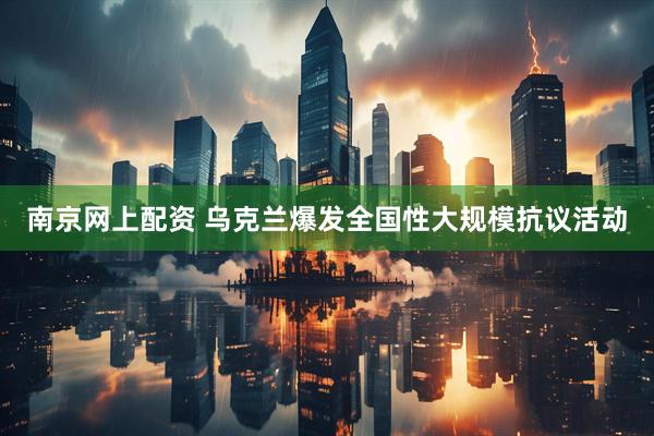 南京网上配资 乌克兰爆发全国性大规模抗议活动