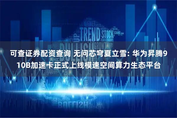 可查证券配资查询 无问芯穹夏立雪: 华为昇腾910B加速卡正式上线模速空间算力生态平台