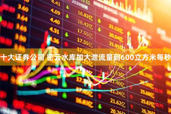 十大证券公司 密云水库加大泄流量到600立方米每秒