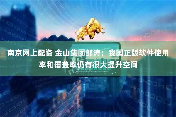 南京网上配资 金山集团邹涛：我国正版软件使用率和覆盖率仍有很大提升空间