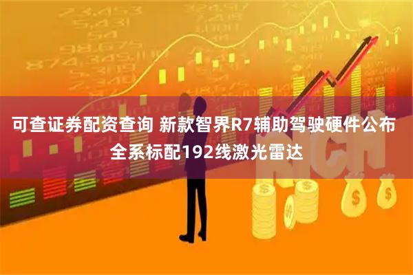 可查证券配资查询 新款智界R7辅助驾驶硬件公布 全系标配192线激光雷达