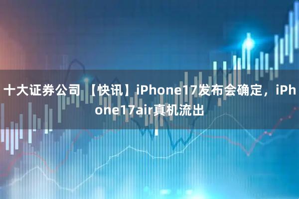 十大证券公司 【快讯】iPhone17发布会确定，iPhone17air真机流出