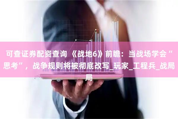 可查证券配资查询 《战地6》前瞻：当战场学会“思考”，战争规则将被彻底改写_玩家_工程兵_战局