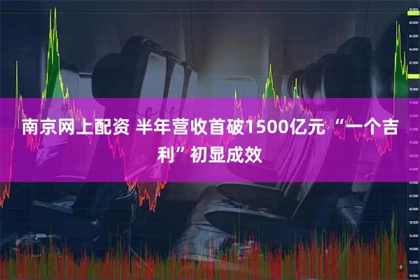 南京网上配资 半年营收首破1500亿元 “一个吉利”初显成效