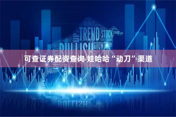 可查证券配资查询 娃哈哈“动刀”渠道
