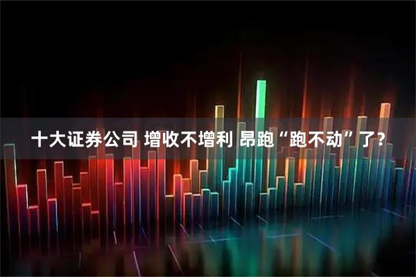 十大证券公司 增收不增利 昂跑“跑不动”了？