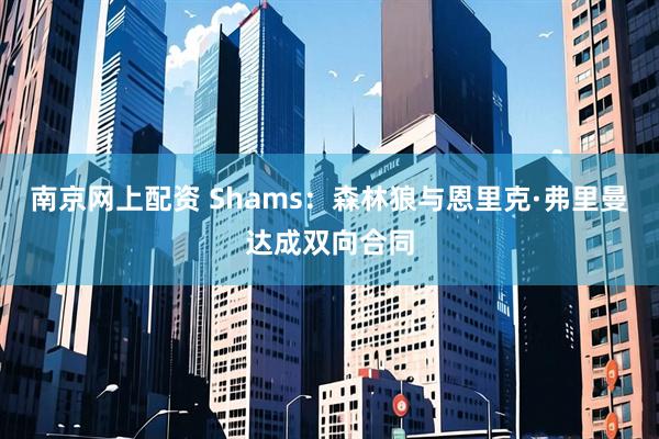 南京网上配资 Shams：森林狼与恩里克·弗里曼达成双向合同