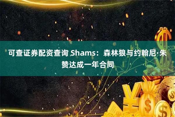 可查证券配资查询 Shams：森林狼与约翰尼·朱赞达成一年合同