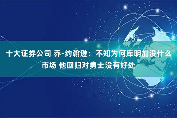 十大证券公司 乔-约翰逊：不知为何库明加没什么市场 他回归对勇士没有好处