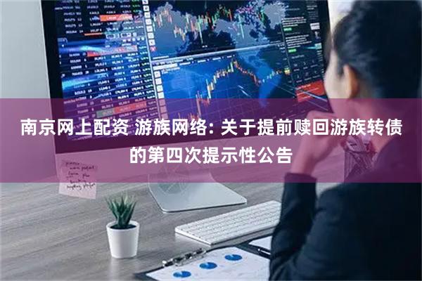 南京网上配资 游族网络: 关于提前赎回游族转债的第四次提示性公告
