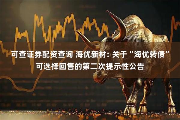 可查证券配资查询 海优新材: 关于“海优转债”可选择回售的第二次提示性公告