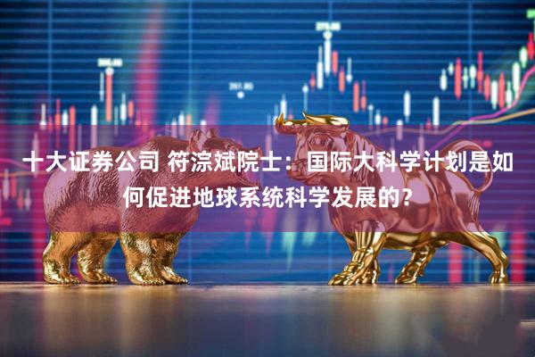 十大证券公司 符淙斌院士：国际大科学计划是如何促进地球系统科学发展的？