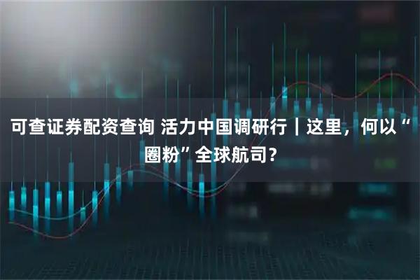 可查证券配资查询 活力中国调研行｜这里，何以“圈粉”全球航司？