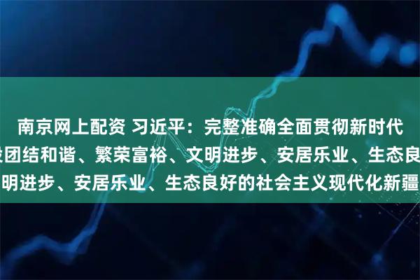 南京网上配资 习近平：完整准确全面贯彻新时代党的治疆方略 努力建设团结和谐、繁荣富裕、文明进步、安居乐业、生态良好的社会主义现代化新疆