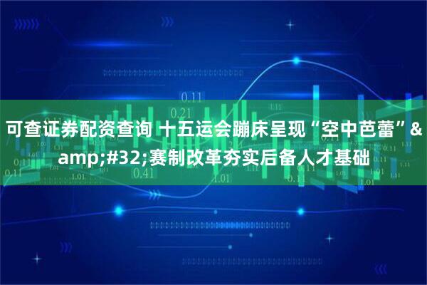 可查证券配资查询 十五运会蹦床呈现“空中芭蕾” 赛制改革夯实后备人才基础