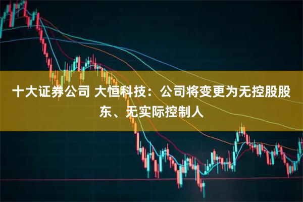 十大证券公司 大恒科技:公司将变更为无控股股东、无实际控制人