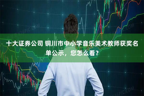 十大证券公司 铜川市中小学音乐美术教师获奖名单公示，您怎么看？