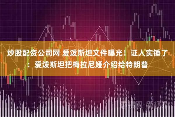 炒股配资公司网 爱泼斯坦文件曝光！证人实锤了：爱泼斯坦把梅拉尼娅介绍给特朗普