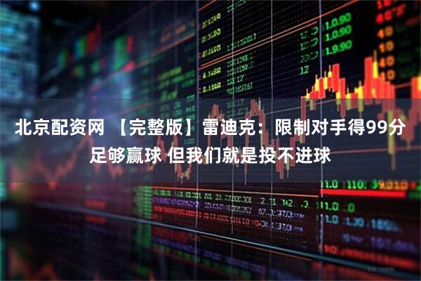 北京配资网 【完整版】雷迪克：限制对手得99分足够赢球 但我们就是投不进球