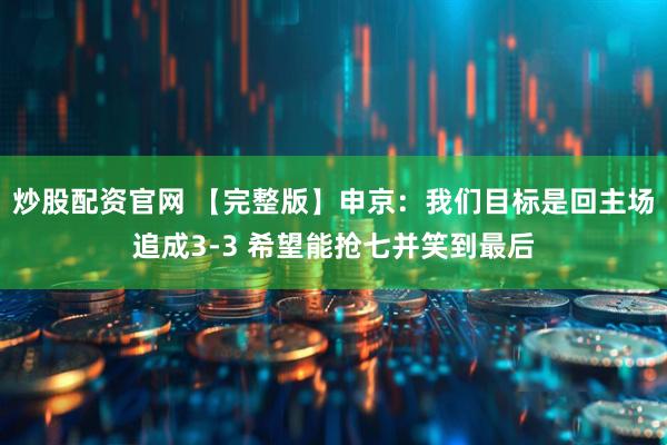 炒股配资官网 【完整版】申京：我们目标是回主场追成3-3 希望能抢七并笑到最后