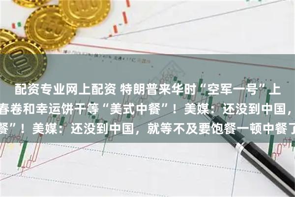配资专业网上配资 特朗普来华时“空军一号”上菜单曝光：牛肉炒面、春卷和幸运饼干等“美式中餐”！美媒：还没到中国，就等不及要饱餐一顿中餐了