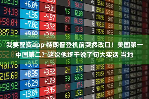我要配资app 特朗普登机前突然改口！美国第一中国第二？这次他终于说了句大实话 当地