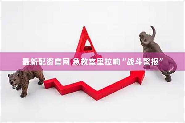 最新配资官网 急救室里拉响“战斗警报”