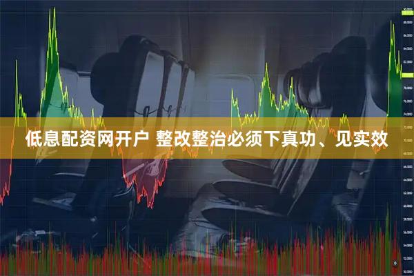 低息配资网开户 整改整治必须下真功、见实效
