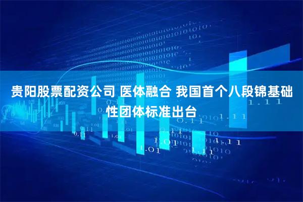 贵阳股票配资公司 医体融合 我国首个八段锦基础性团体标准出台