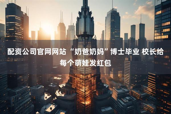 配资公司官网网站 “奶爸奶妈”博士毕业 校长给每个萌娃发红包